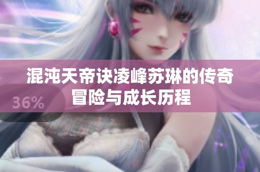 混沌天帝诀凌峰苏琳的传奇冒险与成长历程