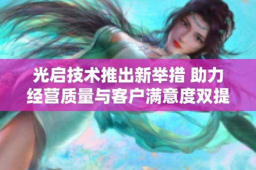 光启技术推出新举措 助力经营质量与客户满意度双提升