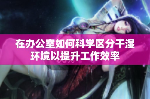 在办公室如何科学区分干湿环境以提升工作效率