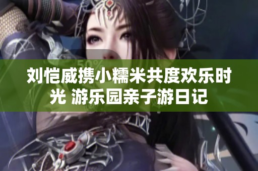 刘恺威携小糯米共度欢乐时光 游乐园亲子游日记