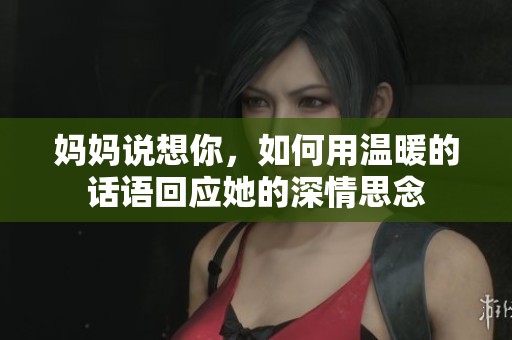 妈妈说想你，如何用温暖的话语回应她的深情思念