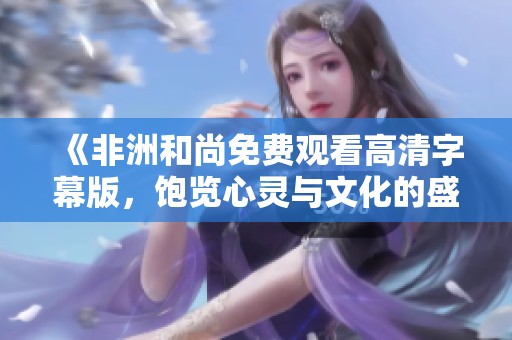 《非洲和尚免费观看高清字幕版，饱览心灵与文化的盛宴》