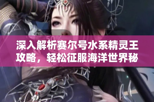 深入解析赛尔号水系精灵王攻略，轻松征服海洋世界秘诀分享