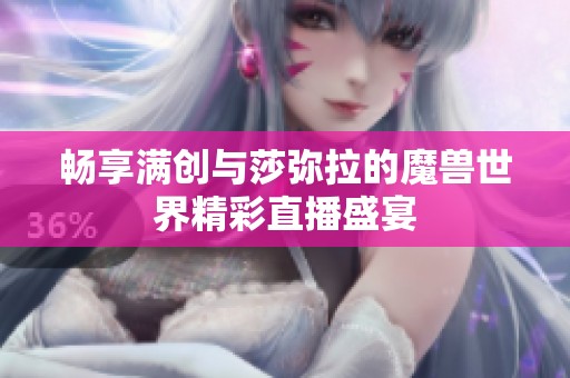 畅享满创与莎弥拉的魔兽世界精彩直播盛宴