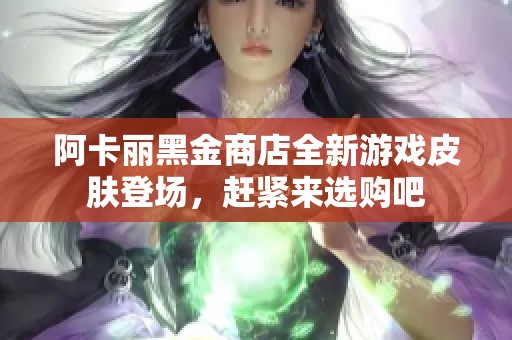 阿卡丽黑金商店全新游戏皮肤登场，赶紧来选购吧