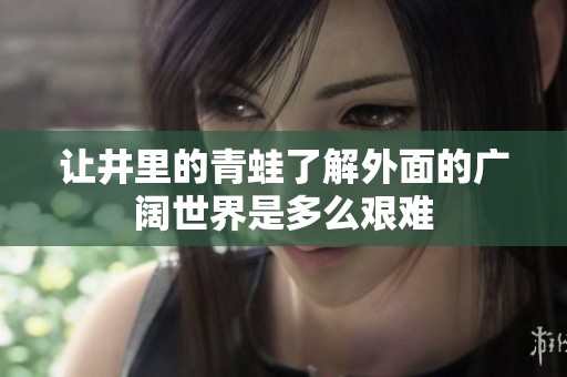 让井里的青蛙了解外面的广阔世界是多么艰难