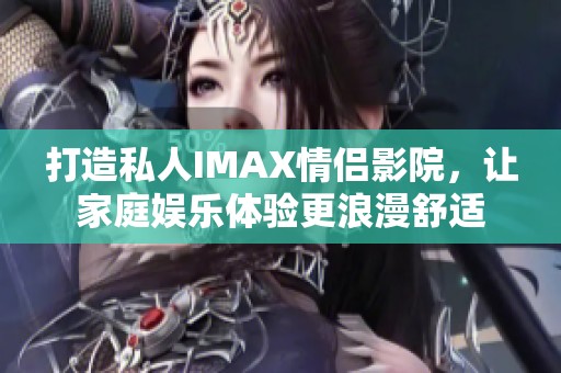 打造私人IMAX情侣影院，让家庭娱乐体验更浪漫舒适