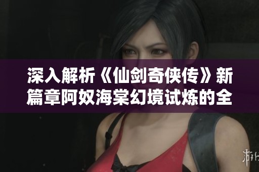 深入解析《仙剑奇侠传》新篇章阿奴海棠幻境试炼的全攻略与战术分享