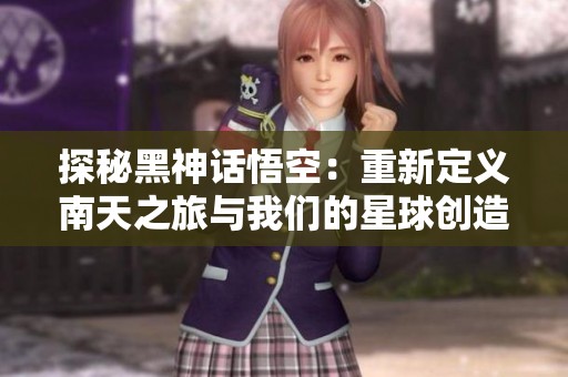 探秘黑神话悟空：重新定义南天之旅与我们的星球创造