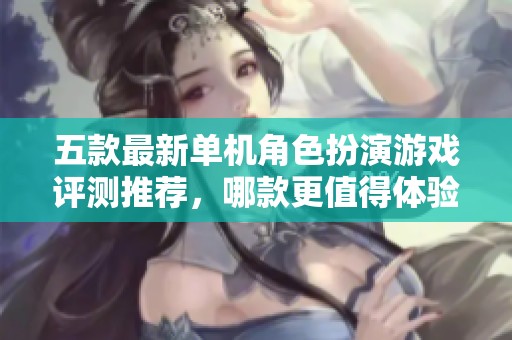 五款最新单机角色扮演游戏评测推荐，哪款更值得体验