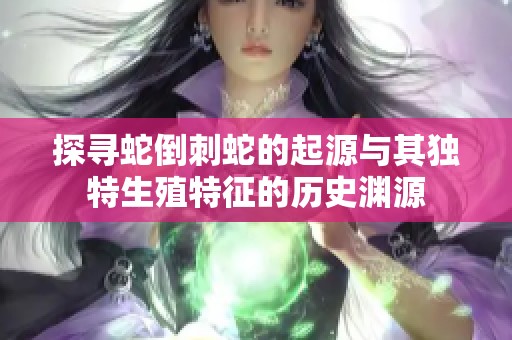 探寻蛇倒刺蛇的起源与其独特生殖特征的历史渊源