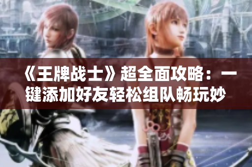 《王牌战士》超全面攻略：一键添加好友轻松组队畅玩妙招分享