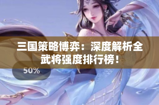 三国策略博弈：深度解析全武将强度排行榜！