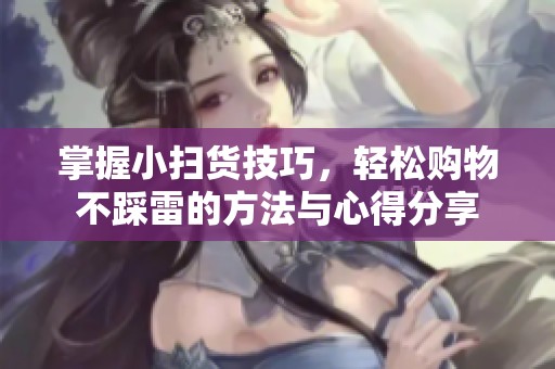 掌握小扫货技巧，轻松购物不踩雷的方法与心得分享