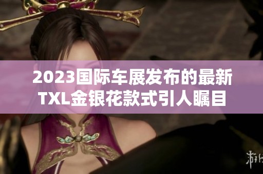 2023国际车展发布的最新TXL金银花款式引人瞩目