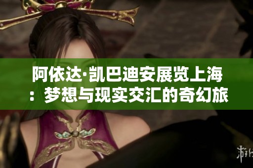 阿依达·凯巴迪安展览上海：梦想与现实交汇的奇幻旅程