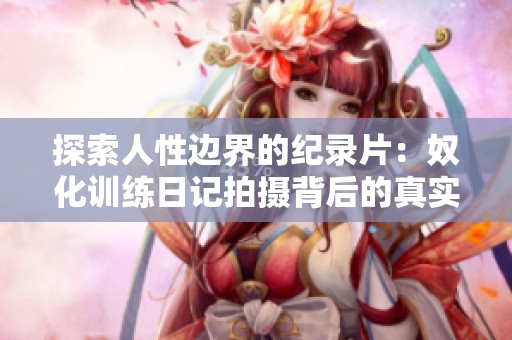 探索人性边界的纪录片：奴化训练日记拍摄背后的真实故事