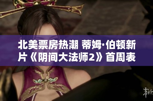 北美票房热潮 蒂姆·伯顿新片《阴间大法师2》首周表现超出预期