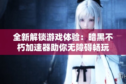 全新解锁游戏体验：暗黑不朽加速器助你无障碍畅玩