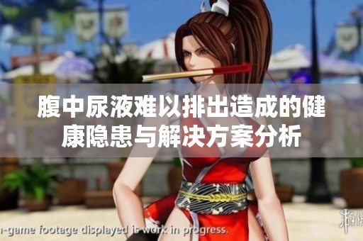 腹中尿液难以排出造成的健康隐患与解决方案分析