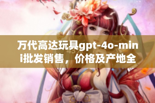 万代高达玩具gpt-4o-mini批发销售，价格及产地全面解析
