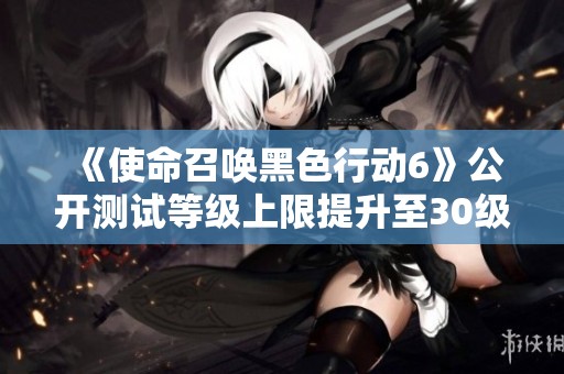 《使命召唤黑色行动6》公开测试等级上限提升至30级新消息