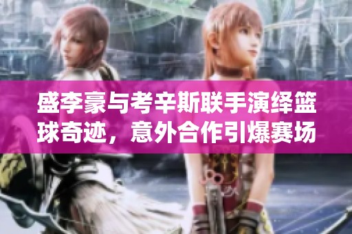 盛李豪与考辛斯联手演绎篮球奇迹，意外合作引爆赛场激情