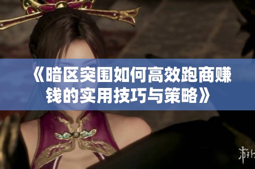 《暗区突围如何高效跑商赚钱的实用技巧与策略》