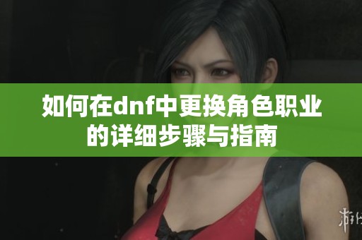 如何在dnf中更换角色职业的详细步骤与指南