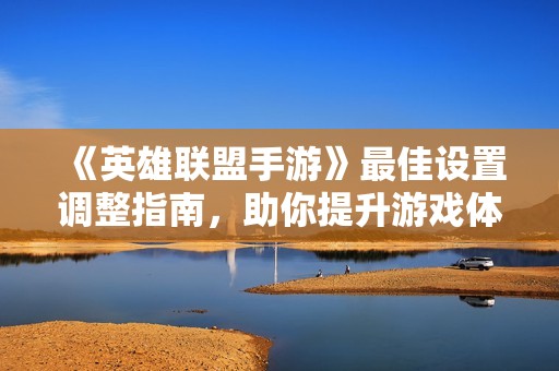 《英雄联盟手游》最佳设置调整指南，助你提升游戏体验