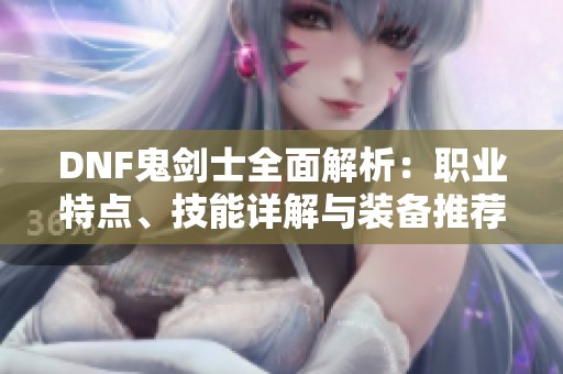 DNF鬼剑士全面解析：职业特点、技能详解与装备推荐攻略