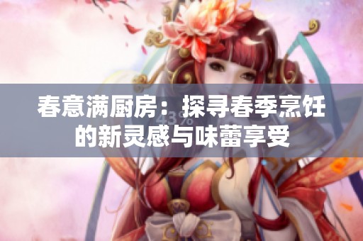 春意满厨房：探寻春季烹饪的新灵感与味蕾享受