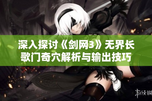 深入探讨《剑网3》无界长歌门奇穴解析与输出技巧