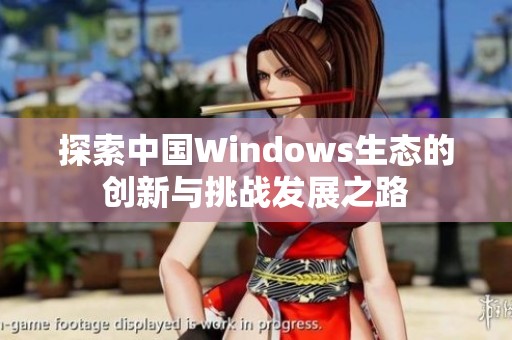 探索中国Windows生态的创新与挑战发展之路