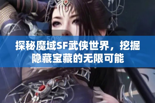 探秘魔域SF武侠世界，挖掘隐藏宝藏的无限可能