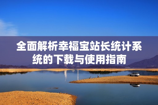 全面解析幸福宝站长统计系统的下载与使用指南