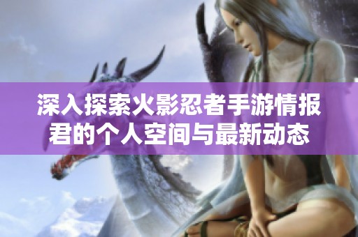 深入探索火影忍者手游情报君的个人空间与最新动态