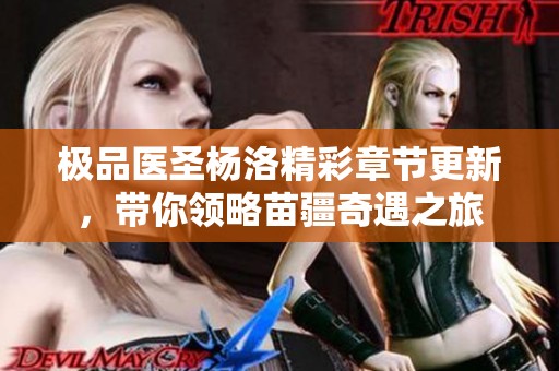 极品医圣杨洛精彩章节更新，带你领略苗疆奇遇之旅