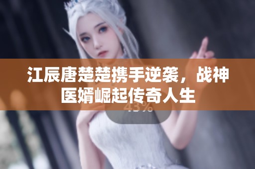 江辰唐楚楚携手逆袭，战神医婿崛起传奇人生