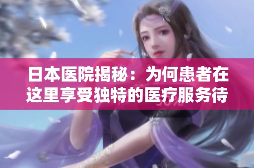 日本医院揭秘：为何患者在这里享受独特的医疗服务待遇