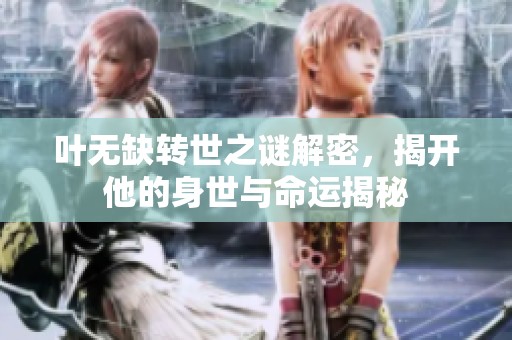 叶无缺转世之谜解密，揭开他的身世与命运揭秘