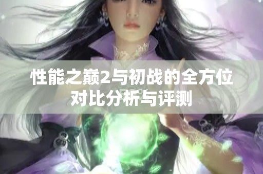 性能之巅2与初战的全方位对比分析与评测