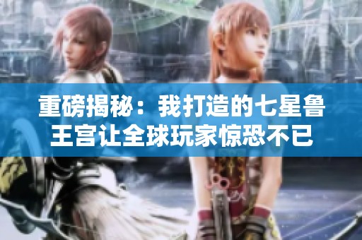 重磅揭秘：我打造的七星鲁王宫让全球玩家惊恐不已