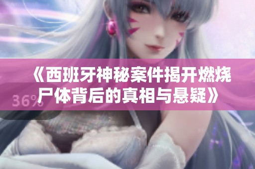 《西班牙神秘案件揭开燃烧尸体背后的真相与悬疑》