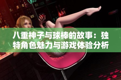 八重神子与球棒的故事：独特角色魅力与游戏体验分析