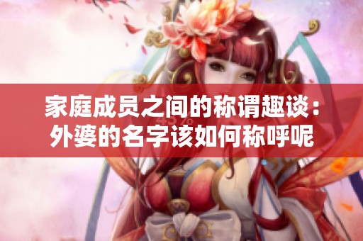 家庭成员之间的称谓趣谈：外婆的名字该如何称呼呢