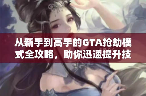 从新手到高手的GTA抢劫模式全攻略，助你迅速提升技巧