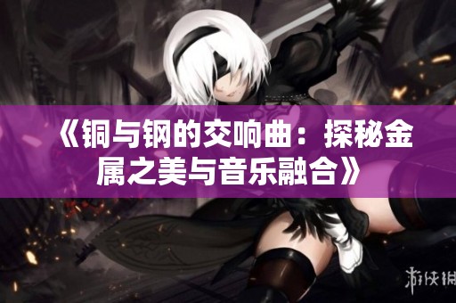 《铜与钢的交响曲：探秘金属之美与音乐融合》
