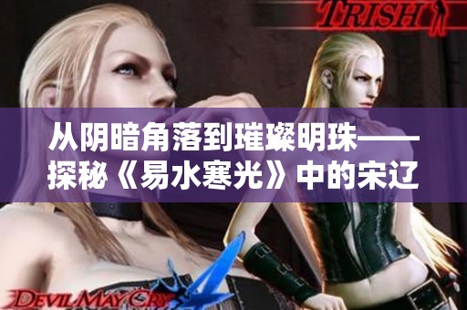 从阴暗角落到璀璨明珠——探秘《易水寒光》中的宋辽金银器之美