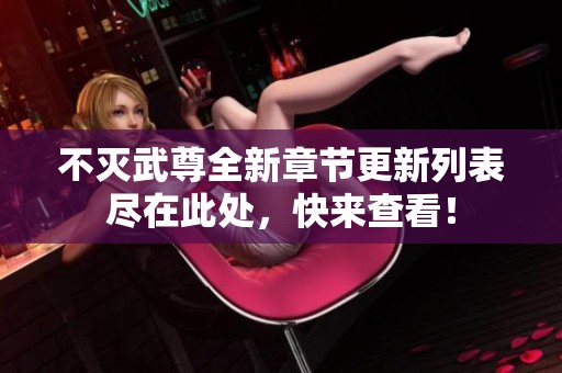 不灭武尊全新章节更新列表尽在此处，快来查看！